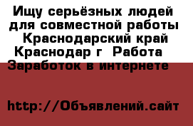Ищу серьёзных людей для совместной работы - Краснодарский край, Краснодар г. Работа » Заработок в интернете   
